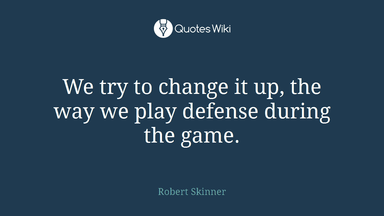 We try to change it up, the way we play defense during the game.