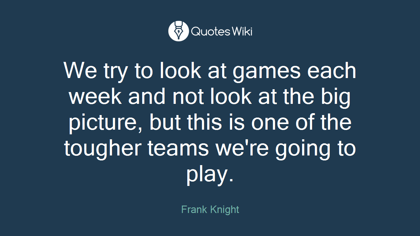 We try to look at games each week and not look at the big picture, but this is one of the tougher teams we're going to play.
