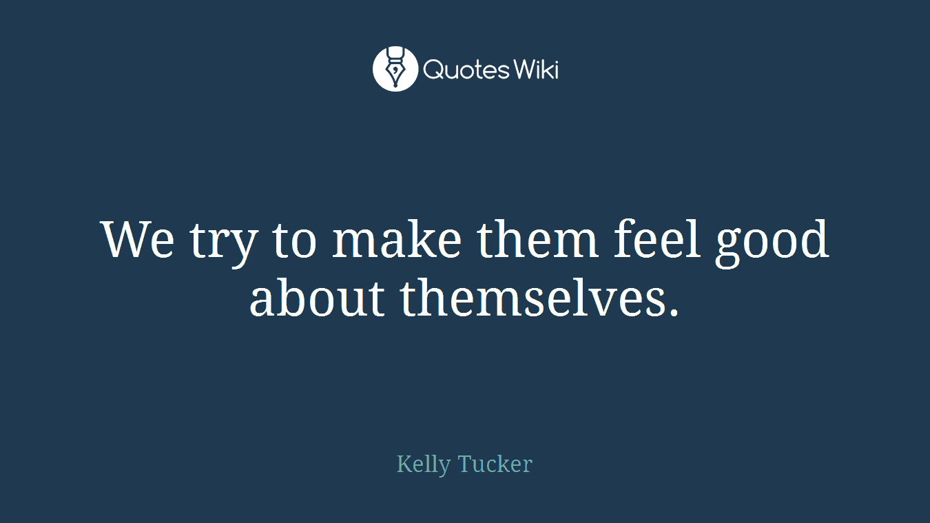 We try to make them feel good about themselves.