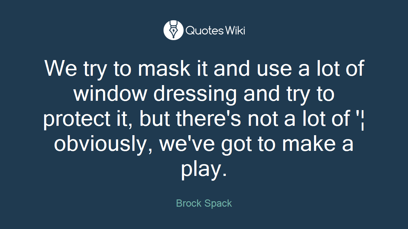 We try to mask it and use a lot of window dressing and try to protect it, but there's not a lot of '¦ obviously, we've got to make a play.