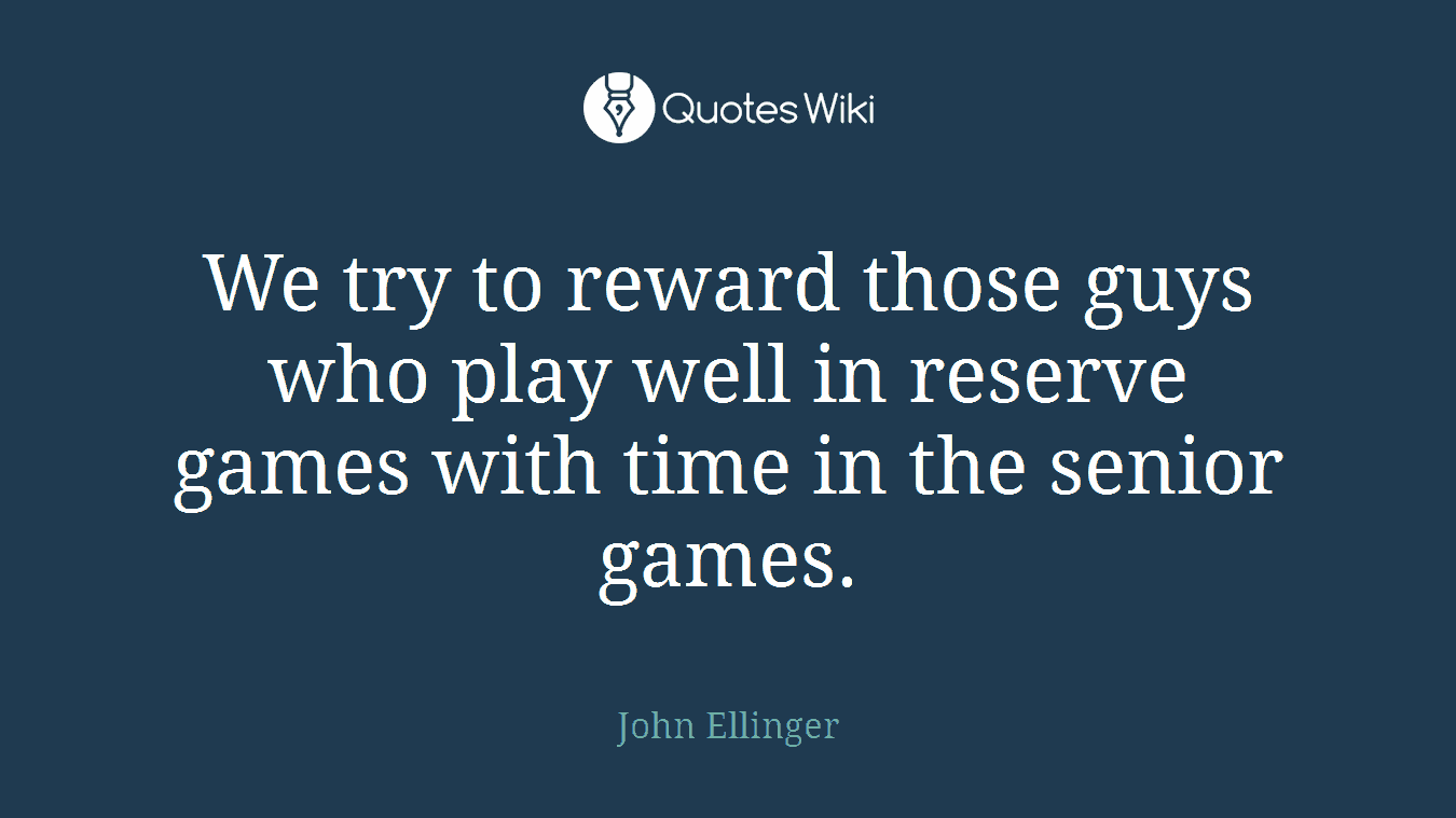 We try to reward those guys who play well in reserve games with time in the senior games.