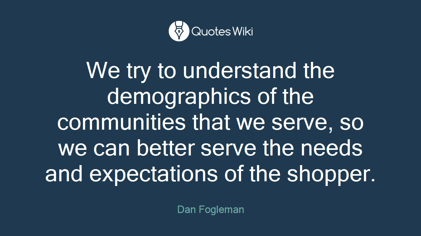 We try to understand the demographics of the communities that we serve, so we can better serve the needs and expectations of the shopper.