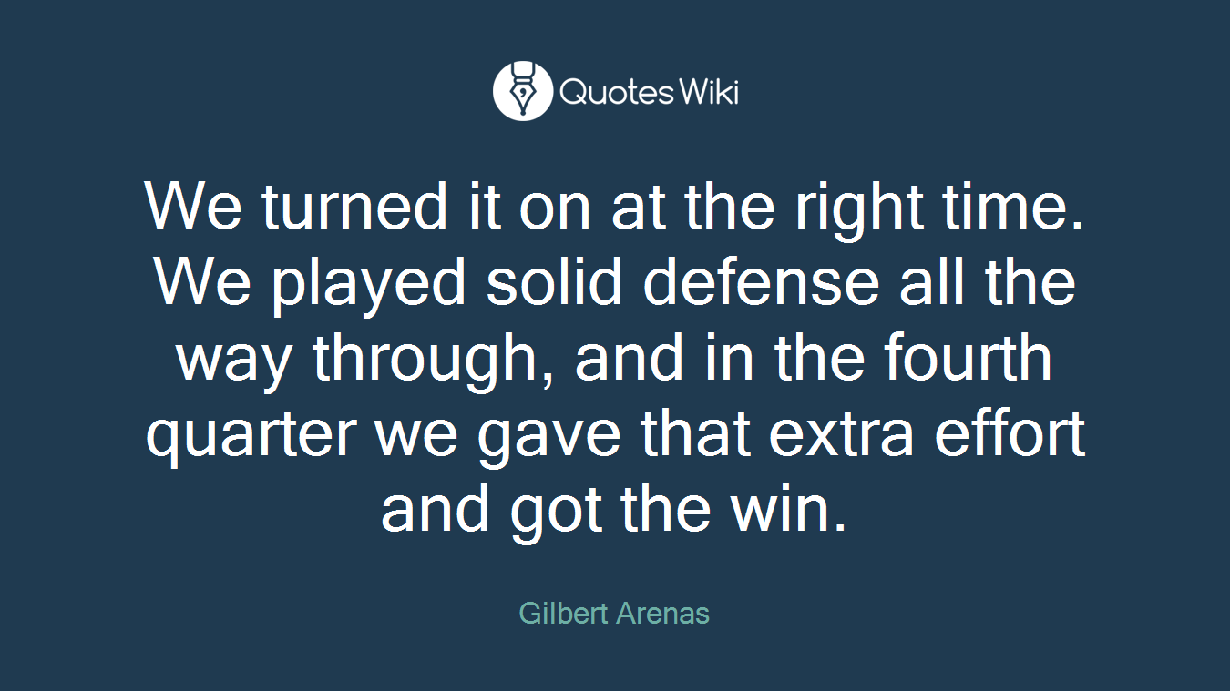 We turned it on at the right time. We played solid defense all the way through, and in the fourth quarter we gave that extra effort and got the win.