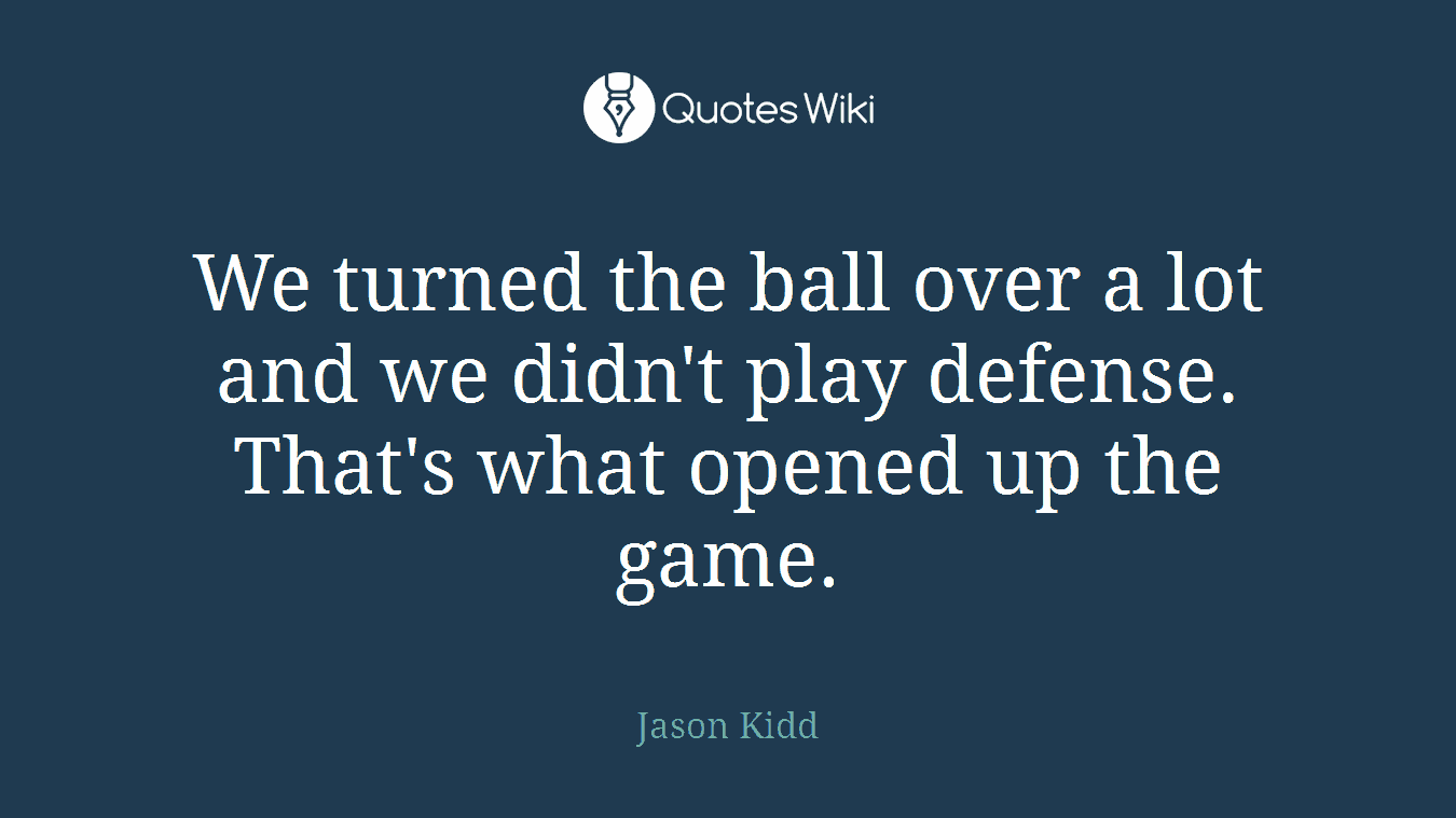 We turned the ball over a lot and we didn't play defense. That's what opened up the game.
