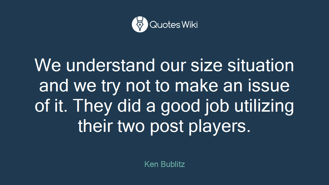 We understand our size situation and we try not to make an issue of it. They did a good job utilizing their two post players.