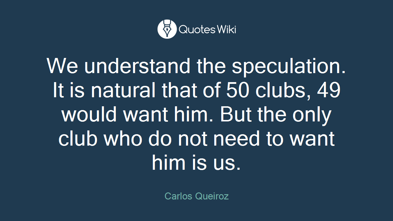 We understand the speculation. It is natural that of 50 clubs, 49 would want him. But the only club who do not need to want him is us.