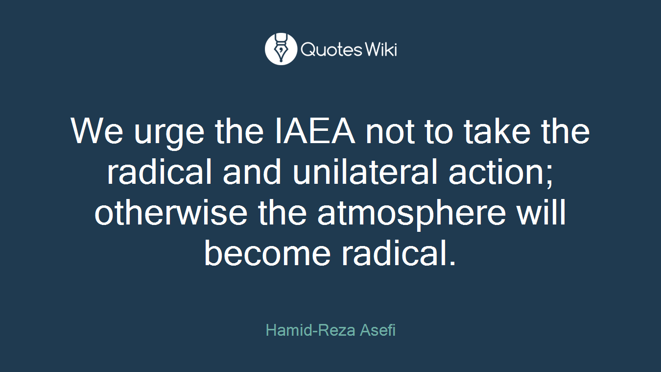 We urge the IAEA not to take the radical and unilateral action; otherwise the atmosphere will become radical.