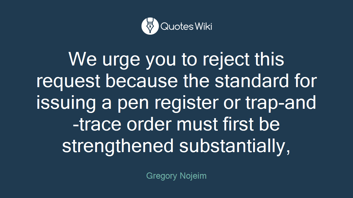 We urge you to reject this request because the standard for issuing a pen register or trap-and-trace order must first be strengthened substantially,