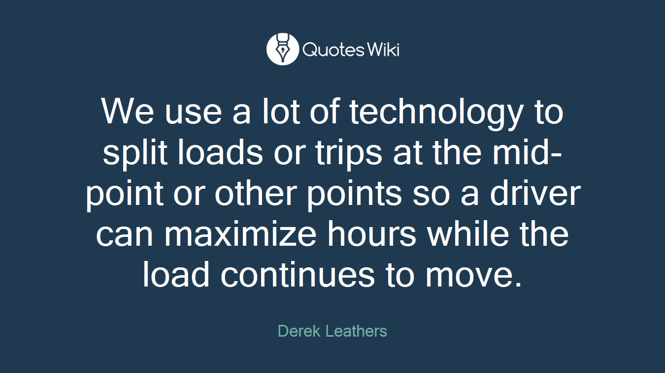 We use a lot of technology to split loads or trips at the mid-point or other points so a driver can maximize hours while the load continues to move.