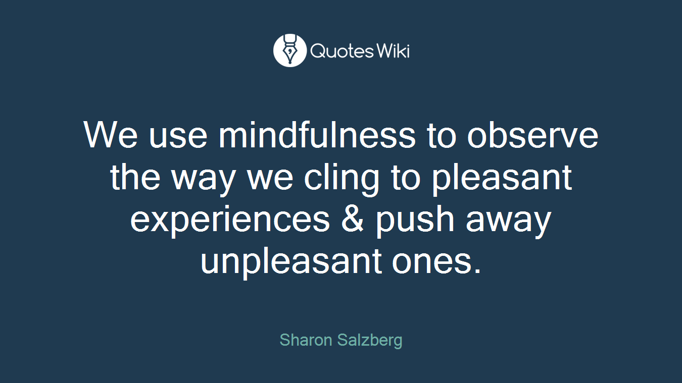 We use mindfulness to observe the way we cling to pleasant experiences & push away unpleasant ones.