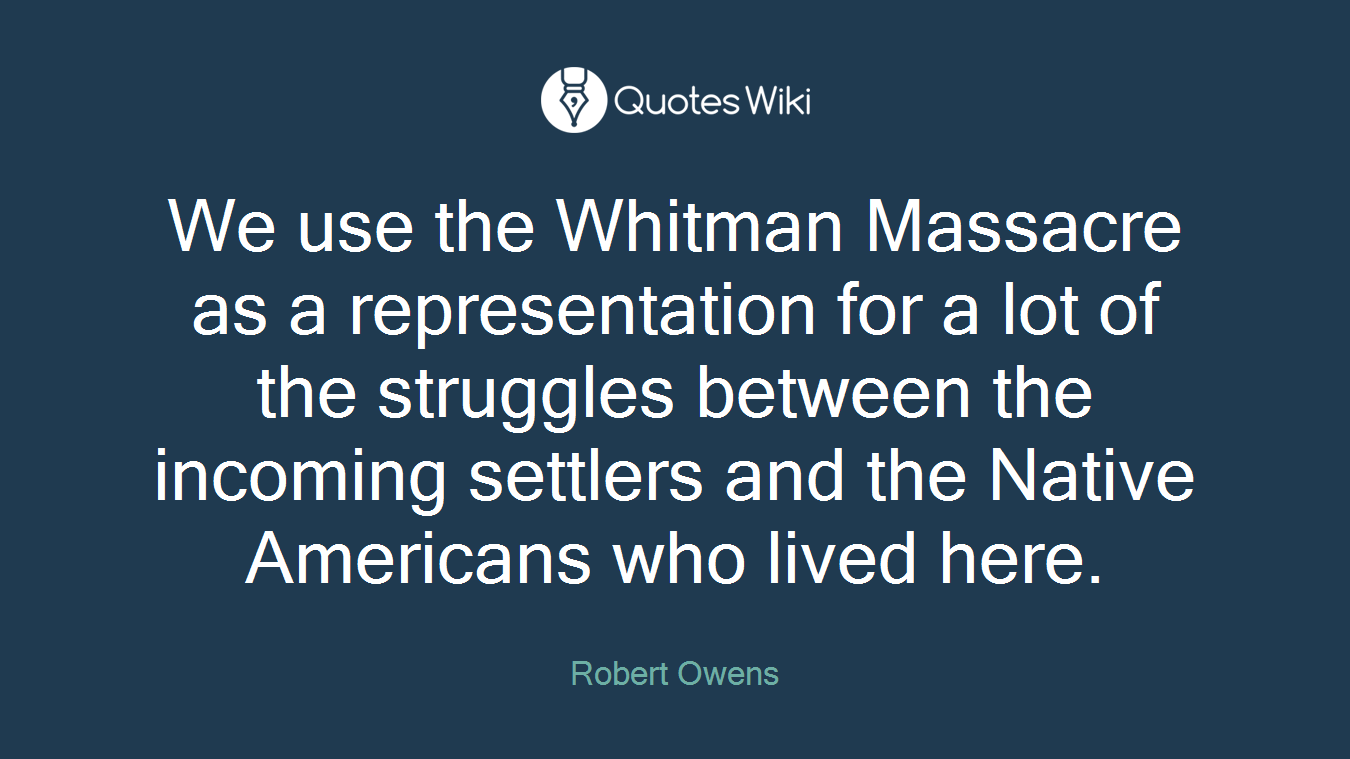 We use the Whitman Massacre as a representation for a lot of the struggles between the incoming settlers and the Native Americans who lived here.