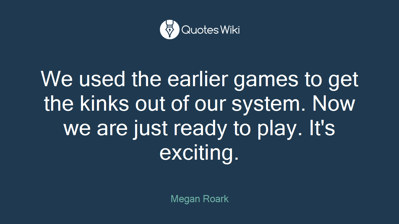 We used the earlier games to get the kinks out of our system. Now we are just ready to play. It's exciting.