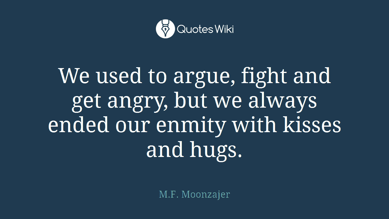 We used to argue, fight and get angry, but we always ended our enmity with kisses and hugs.