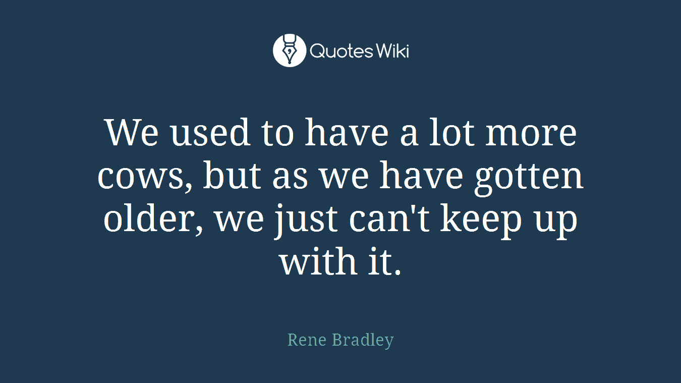 We used to have a lot more cows, but as we have gotten older, we just can't keep up with it.