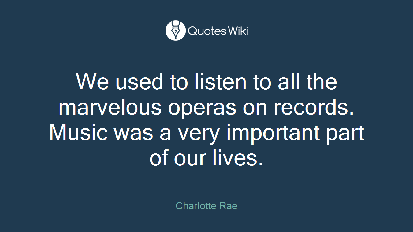 We used to listen to all the marvelous operas on records. Music was a very important part of our lives.