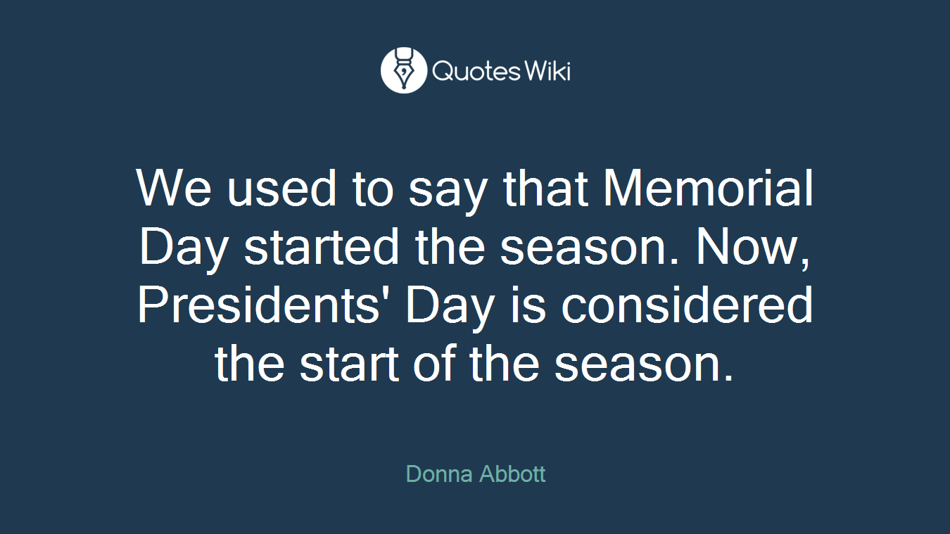 We used to say that Memorial Day started the season. Now, Presidents' Day is considered the start of the season.