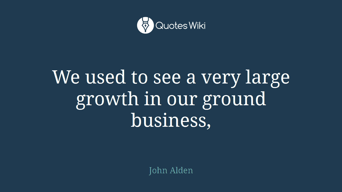 We used to see a very large growth in our ground business,