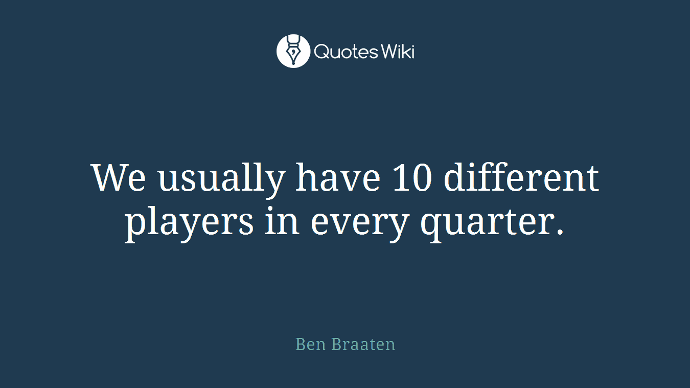 We usually have 10 different players in every quarter.