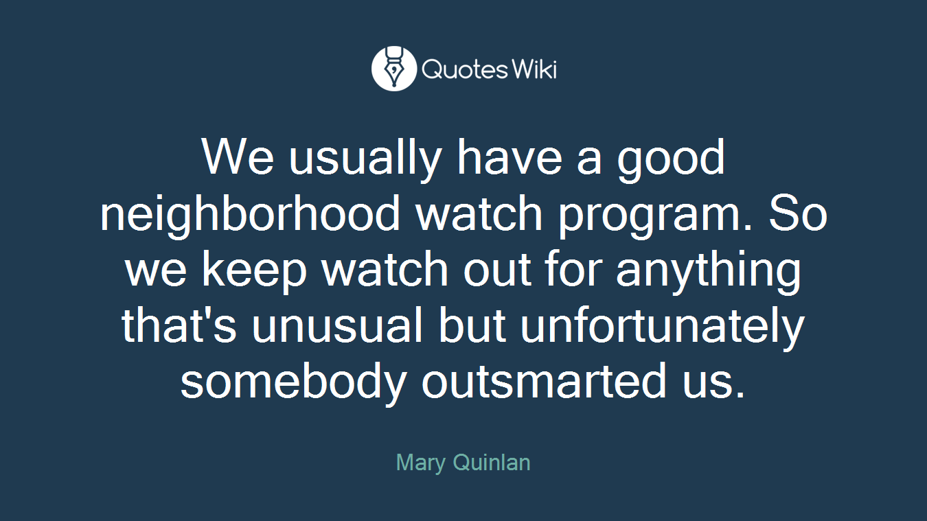 We usually have a good neighborhood watch program. So we keep watch out for anything that's unusual but unfortunately somebody outsmarted us.