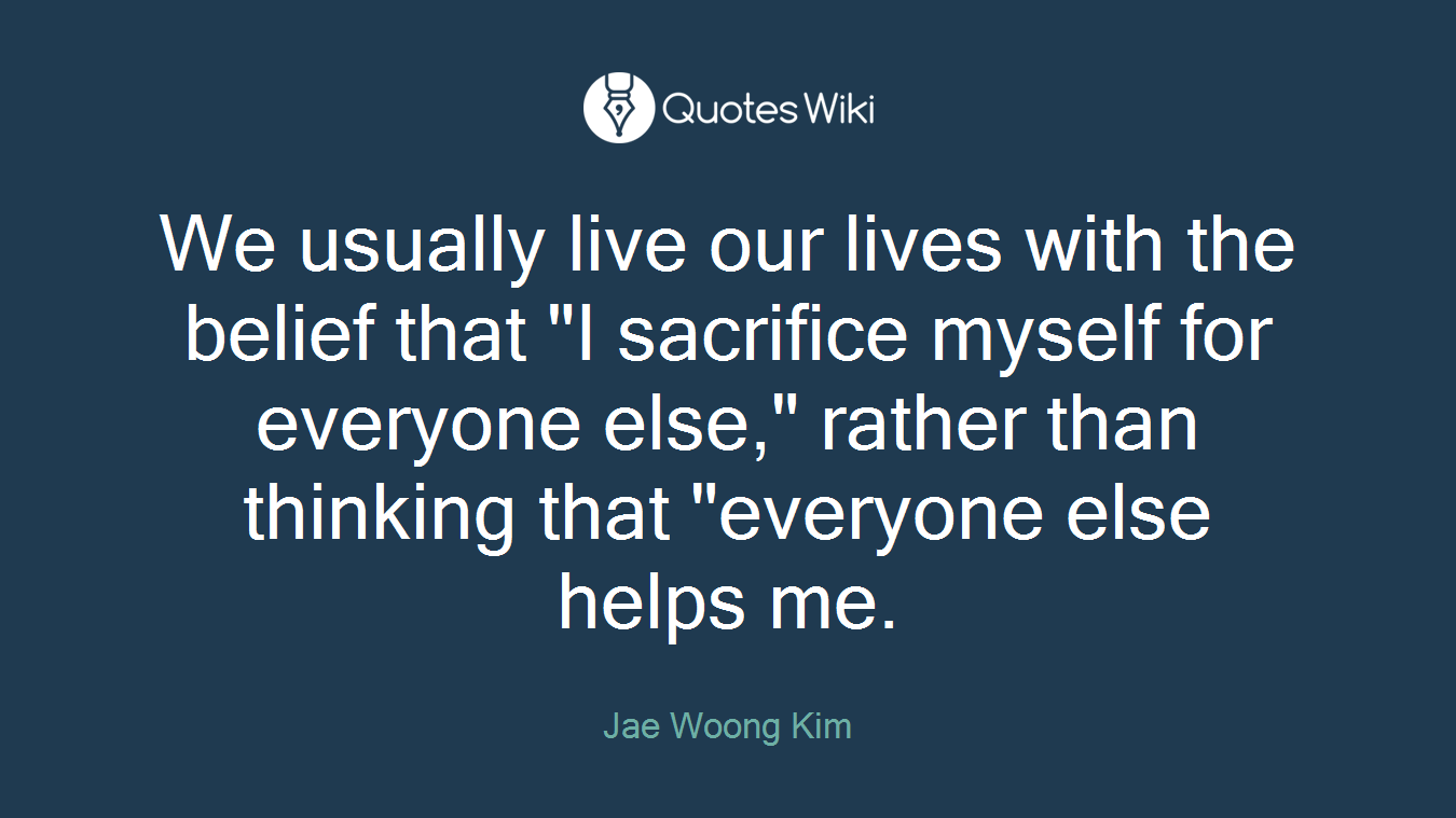 We usually live our lives with the belief that "I sacrifice myself for everyone else," rather than thinking that "everyone else helps me.