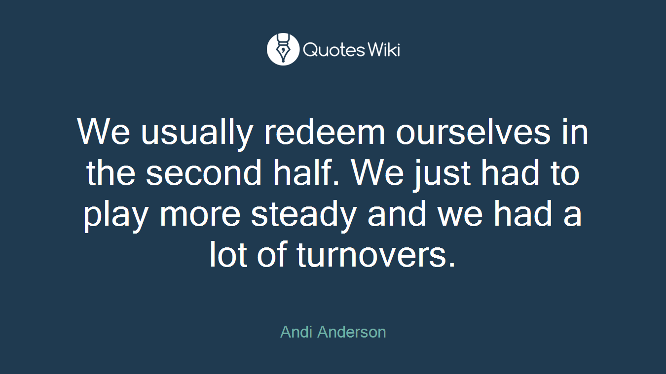 We usually redeem ourselves in the second half. We just had to play more steady and we had a lot of turnovers.