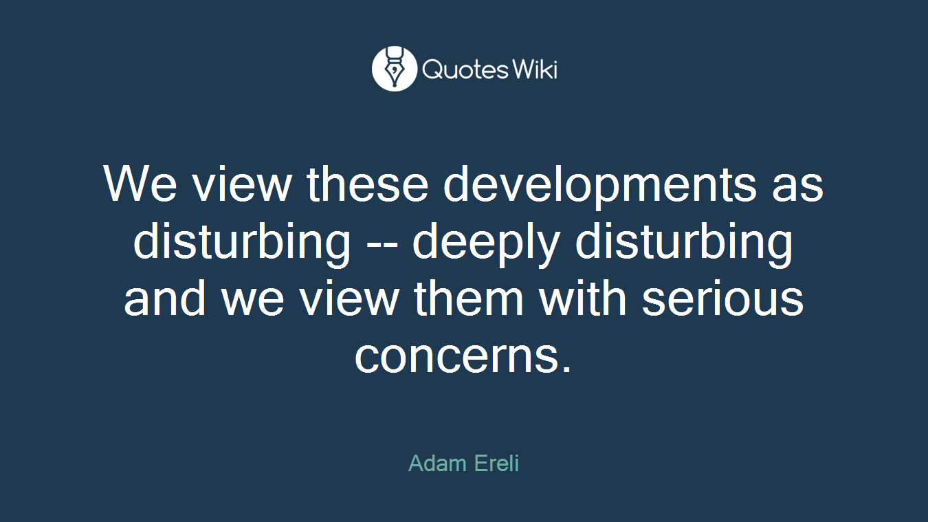 We view these developments as disturbing -- deeply disturbing and we view them with serious concerns.
