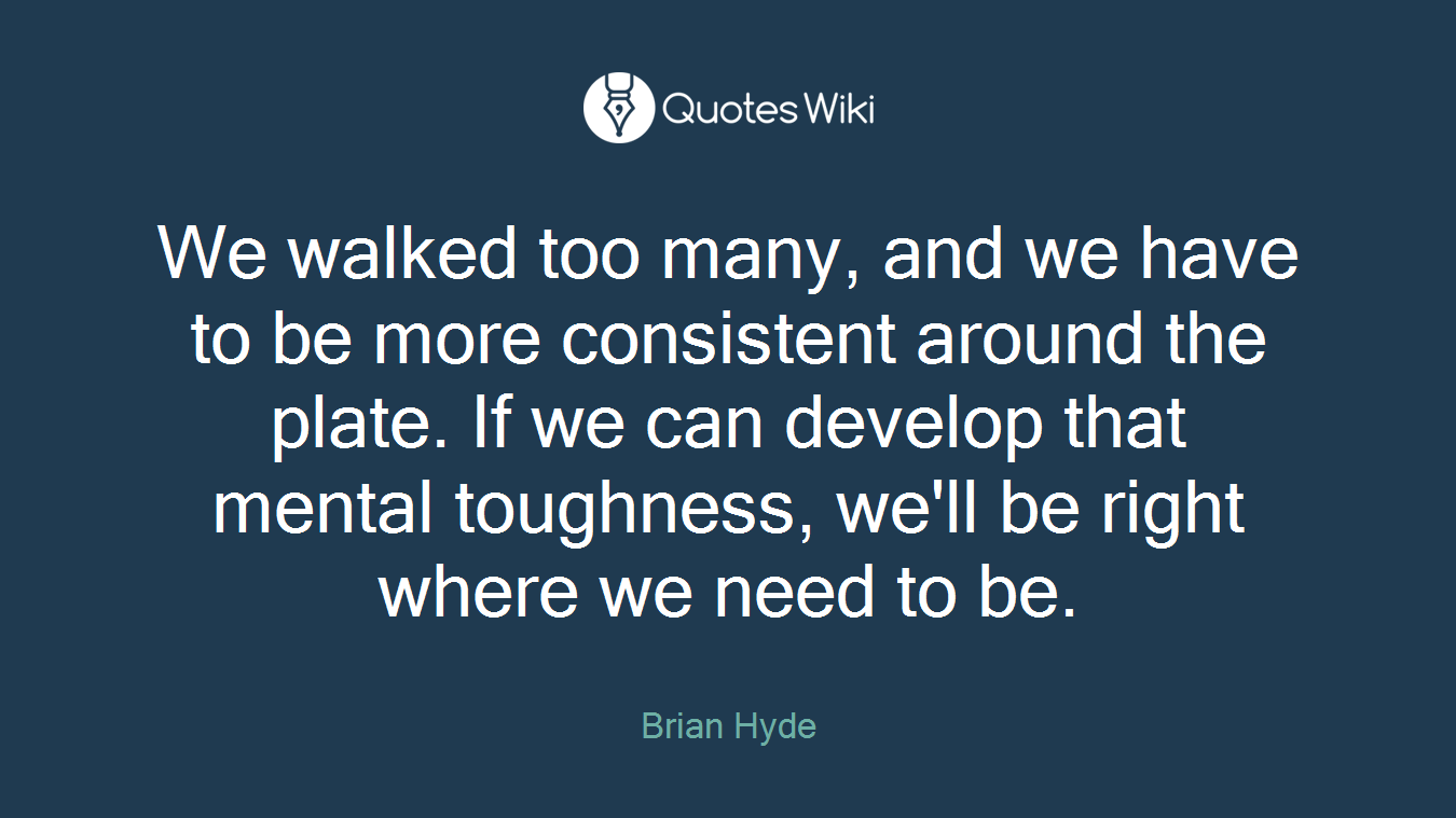 We walked too many, and we have to be more consistent around the plate. If we can develop that mental toughness, we'll be right where we need to be.