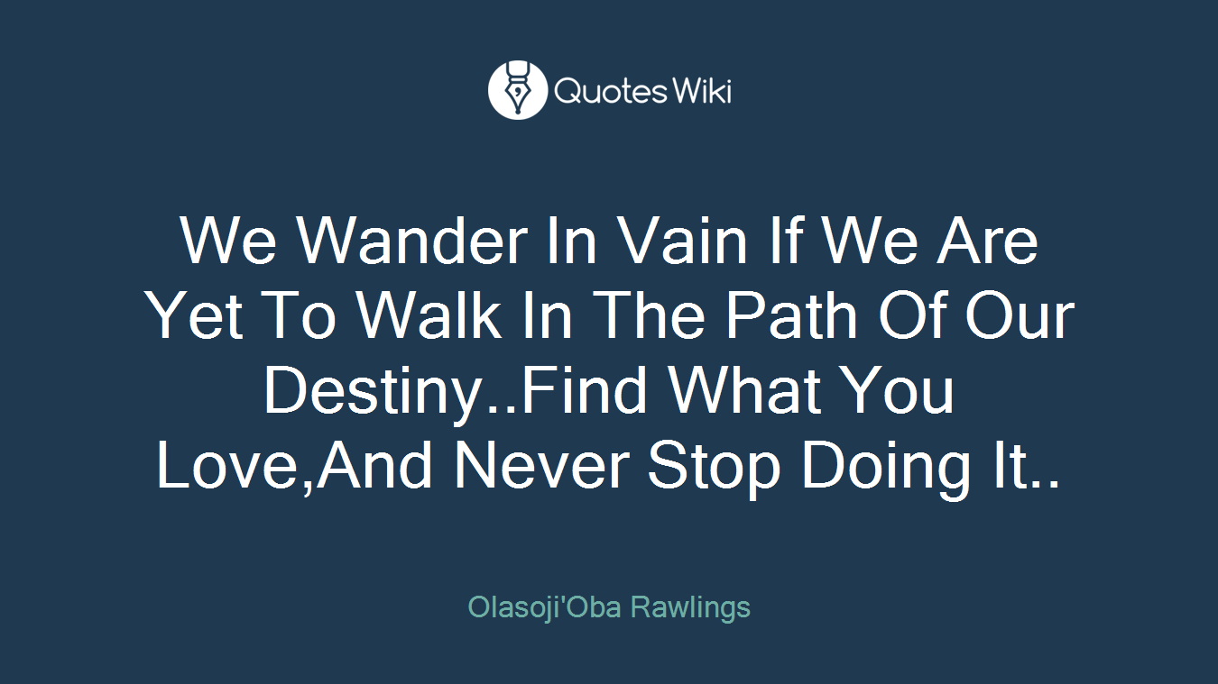 We Wander In Vain If We Are Yet To Walk In The Path Of Our Destiny..Find What You Love,And Never Stop Doing It..