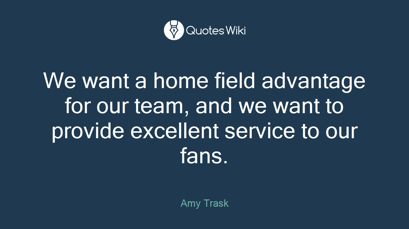 We want a home field advantage for our team, and we want to provide excellent service to our fans.