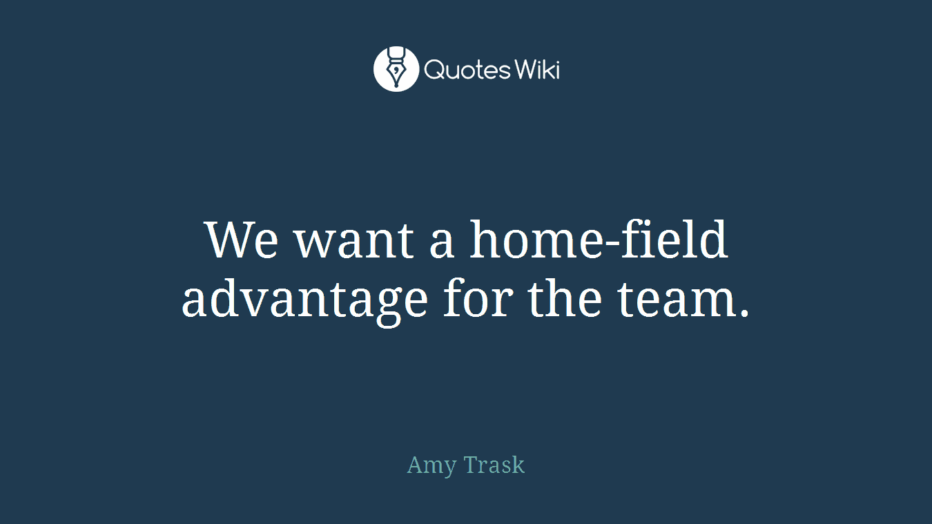 We want a home-field advantage for the team.
