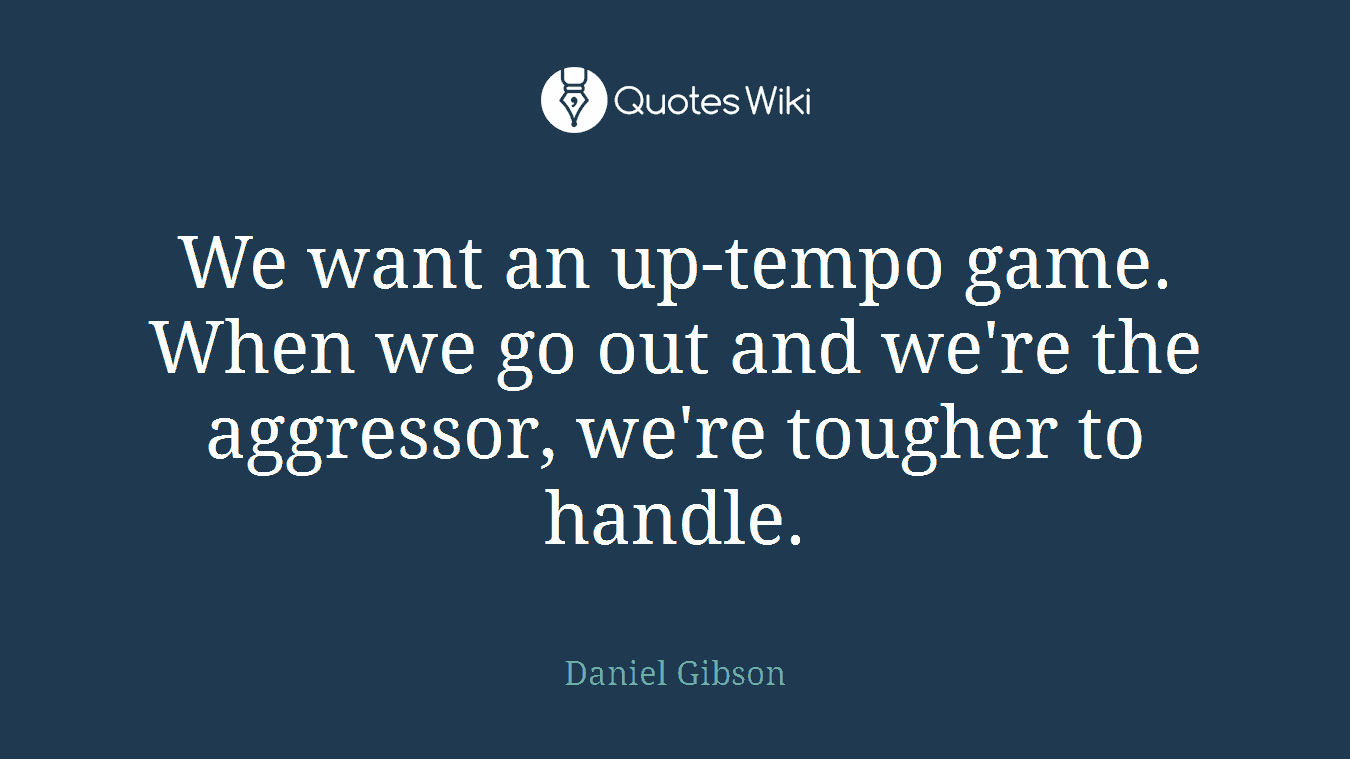 We want an up-tempo game. When we go out and we're the aggressor, we're tougher to handle.