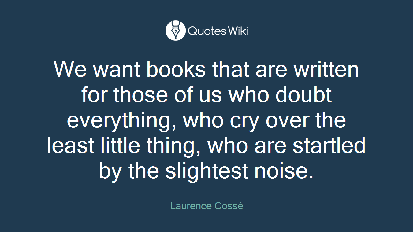 We want books that are written for those of us who doubt everything, who cry over the least little thing, who are startled by the slightest noise.