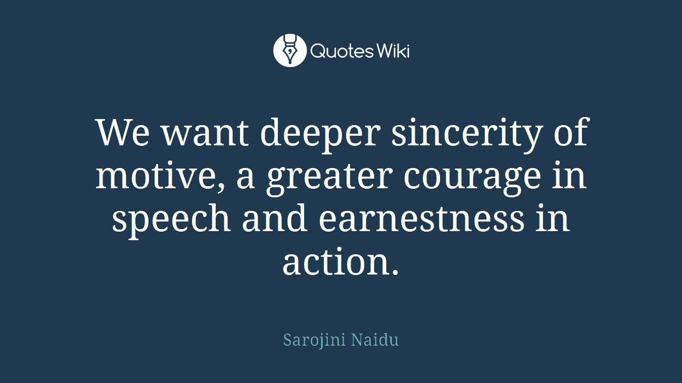 We want deeper sincerity of motive, a greater courage in speech and earnestness in action.