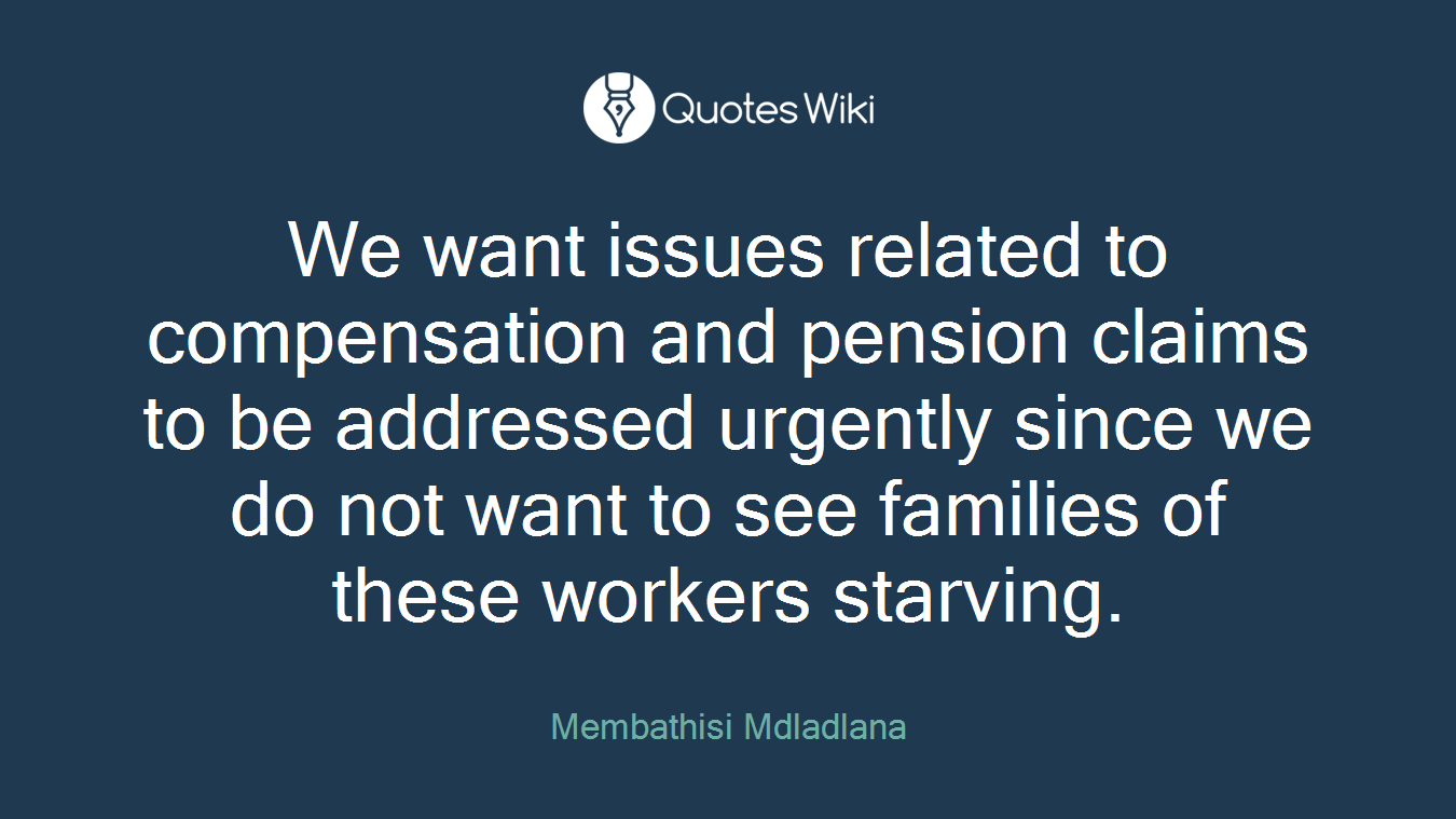 We want issues related to compensation and pension claims to be addressed urgently since we do not want to see families of these workers starving.