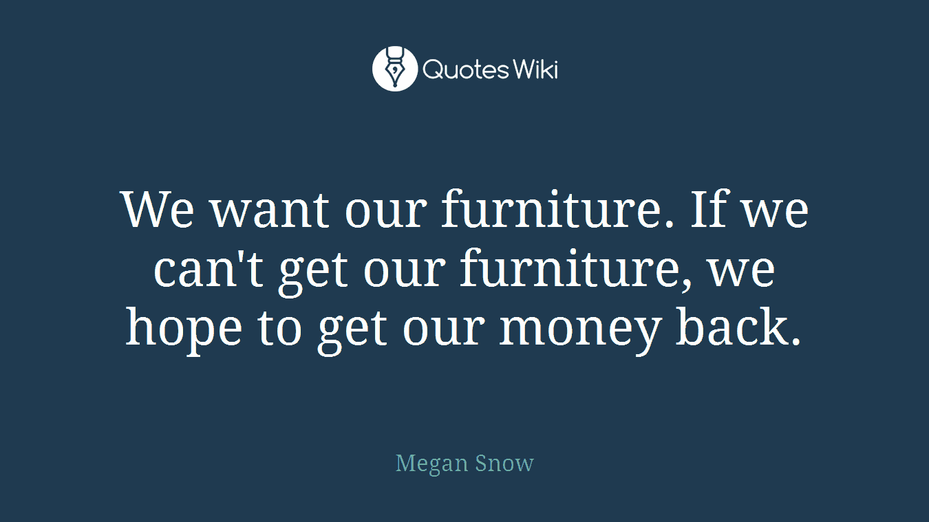 We want our furniture. If we can't get our furniture, we hope to get our money back.