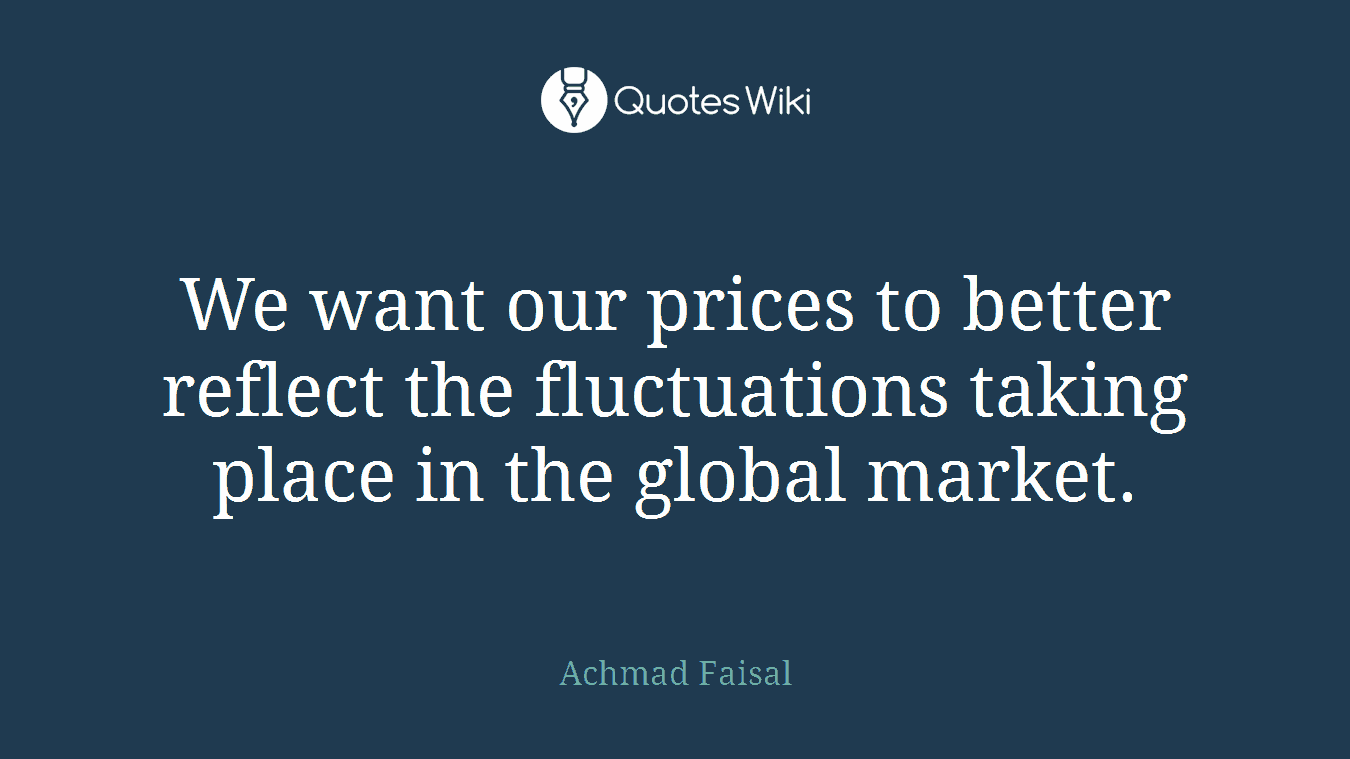 We want our prices to better reflect the fluctuations taking place in the global market.