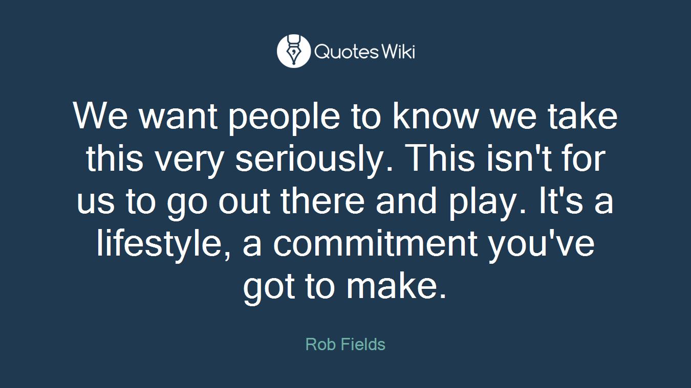 We want people to know we take this very seriously. This isn't for us to go out there and play. It's a lifestyle, a commitment you've got to make.