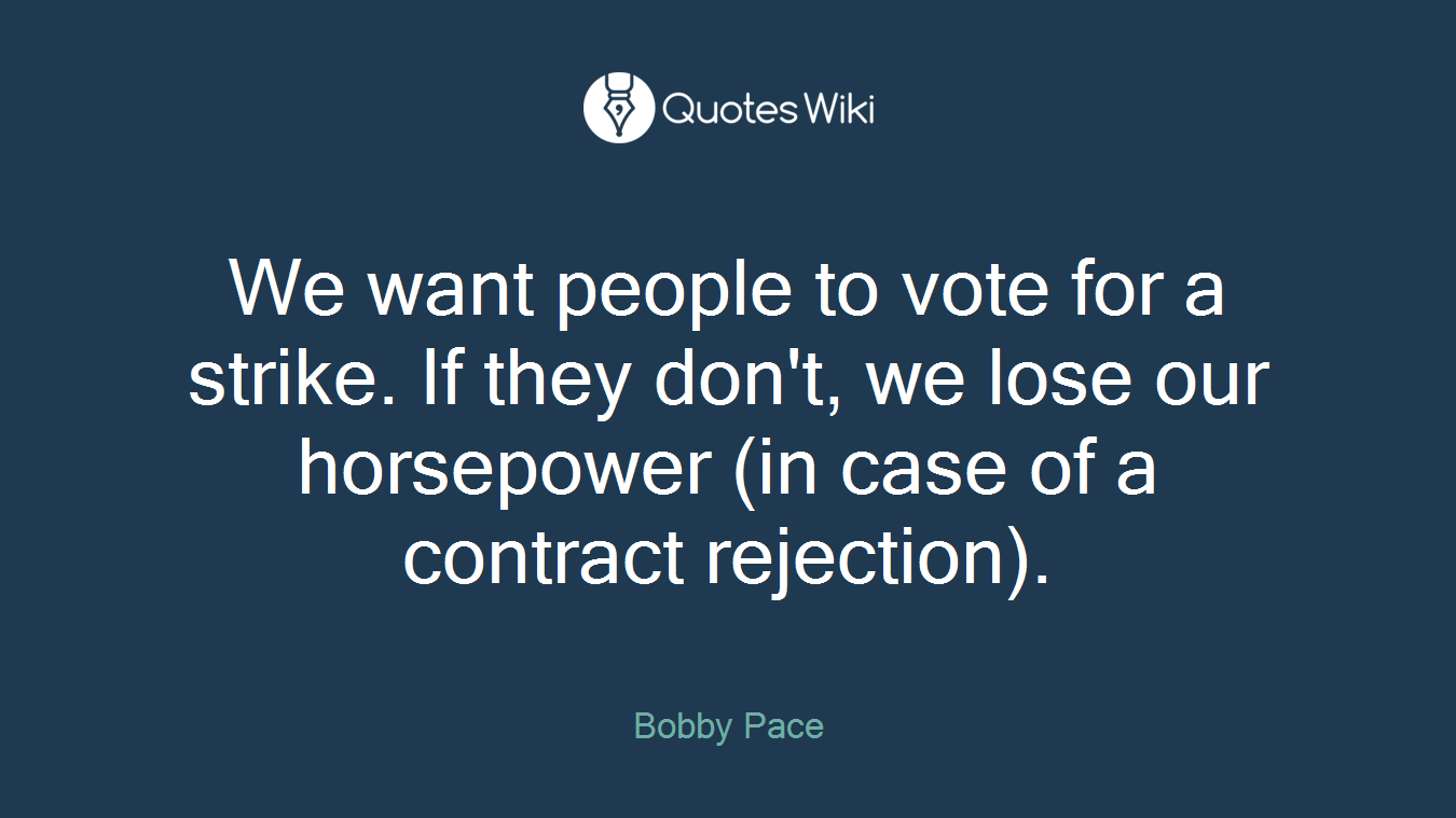 We want people to vote for a strike. If they don't, we lose our horsepower (in case of a contract rejection).