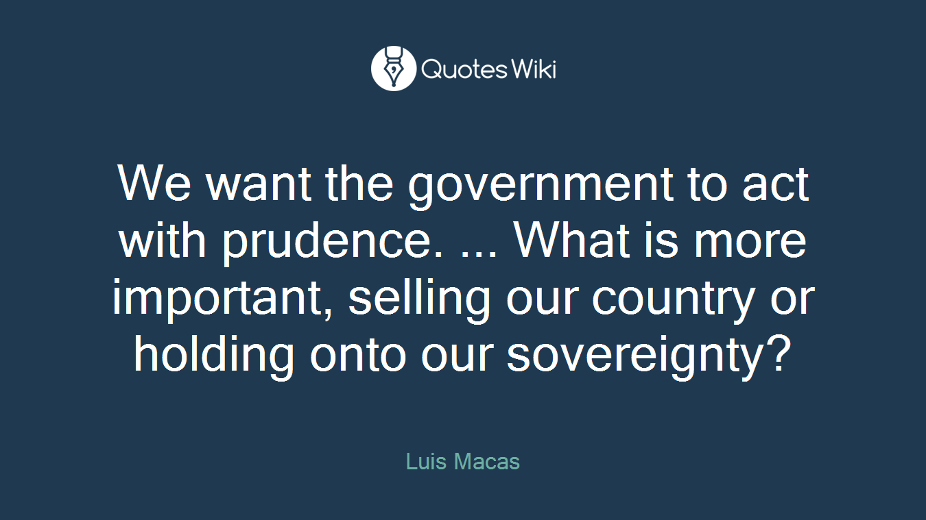 We want the government to act with prudence. ... What is more important, selling our country or holding onto our sovereignty?