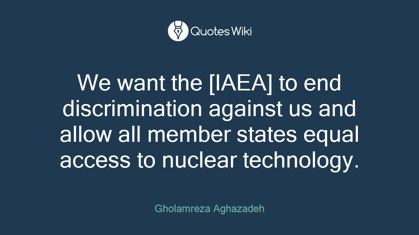 We want the [IAEA] to end discrimination against us and allow all member states equal access to nuclear technology.