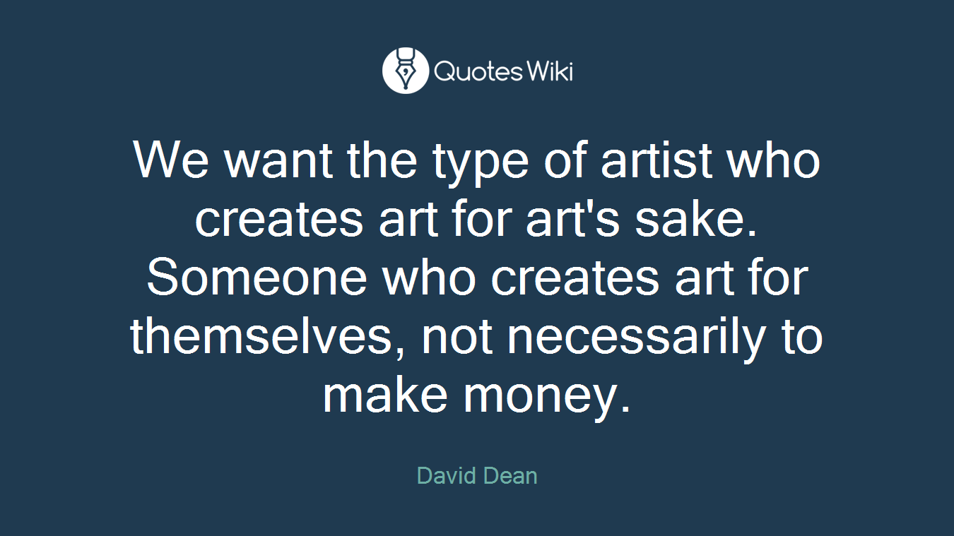 We want the type of artist who creates art for art's sake. Someone who creates art for themselves, not necessarily to make money.