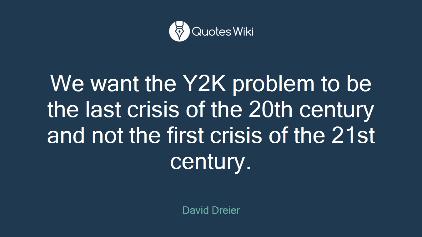 We want the Y2K problem to be the last crisis of the 20th century and not the first crisis of the 21st century.