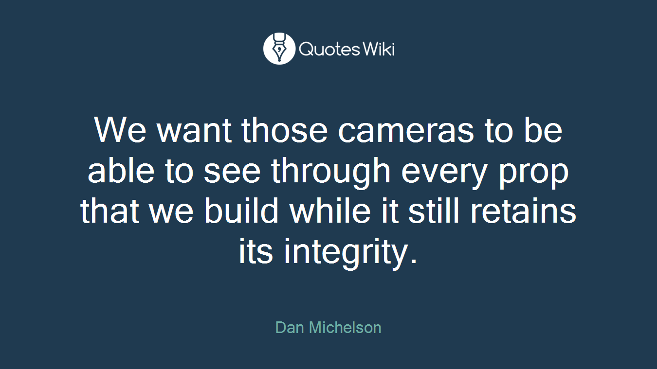 We want those cameras to be able to see through every prop that we build while it still retains its integrity.