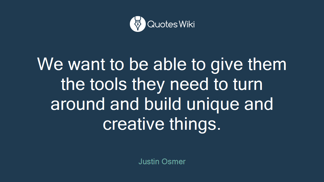 We want to be able to give them the tools they need to turn around and build unique and creative things.