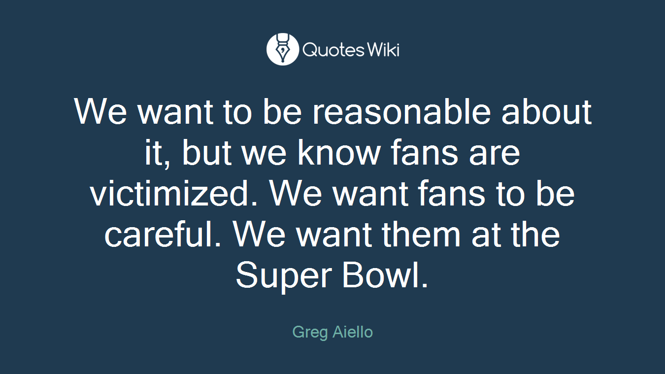 We want to be reasonable about it, but we know fans are victimized. We want fans to be careful. We want them at the Super Bowl.