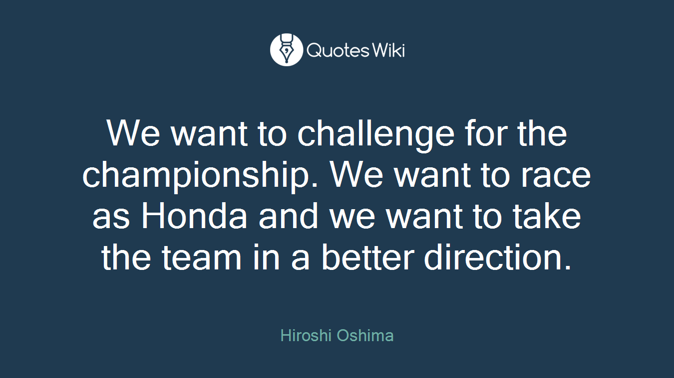 We want to challenge for the championship. We want to race as Honda and we want to take the team in a better direction.