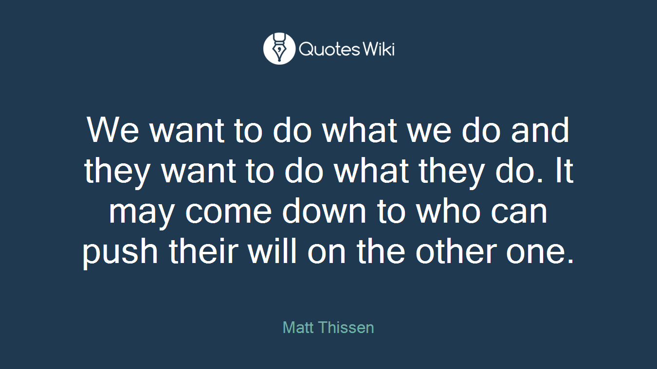 We want to do what we do and they want to do what they do. It may come down to who can push their will on the other one.
