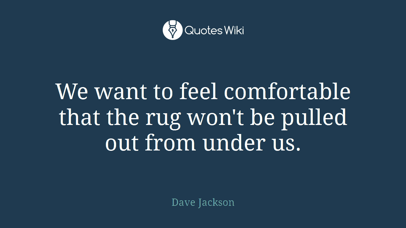 We want to feel comfortable that the rug won't be pulled out from under us.