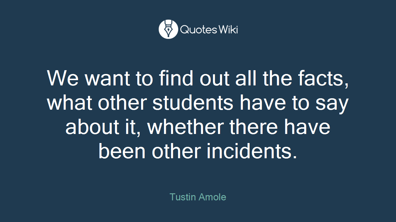 We want to find out all the facts, what other students have to say about it, whether there have been other incidents.