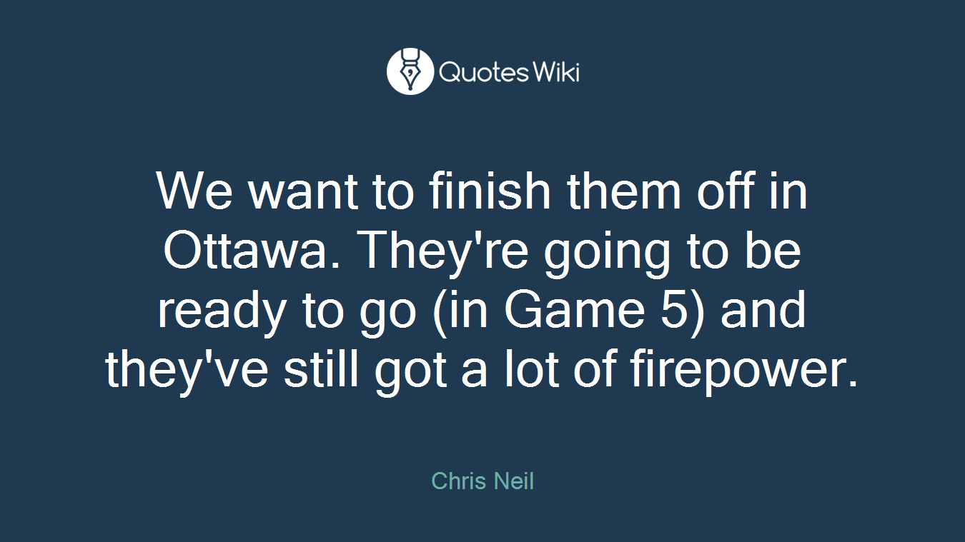 We want to finish them off in Ottawa. They're going to be ready to go (in Game 5) and they've still got a lot of firepower.